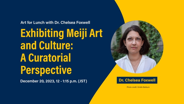 Art for Lunch with Dr. Chelsea Foxwell: Exhibiting Meiji Art and Culture: A Curatorial Perspective, December 20, 2023, 12 – 1:15 p.m. (JST)